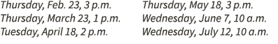 Thursday, Feb. 23, 3 p.m. Thursday, March 23, 1 p.m. Tuesday, April 18, 2 p.m. Thursday, May 18, 3 p.m. Wednesday, Ju...
