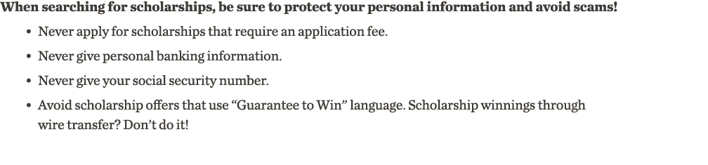 When searching for scholarships, be sure to protect your personal information and avoid scams         Never apply for   