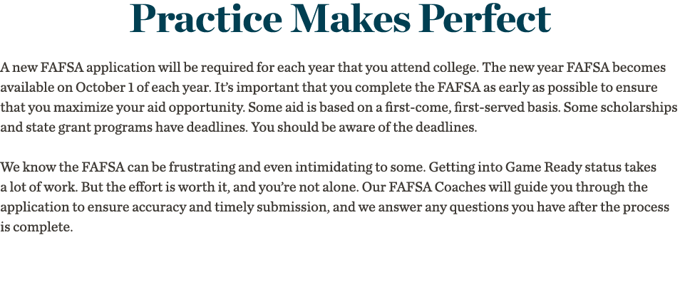 Practice Makes Perfect A new FAFSA application will be required for each year that you attend college  The new year F   