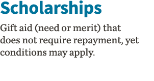 Scholarships Gift aid (need or merit) that does not require repayment, yet conditions may apply  