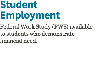 Student Employment Federal Work Study (FWS) available to students who demonstrate financial need 